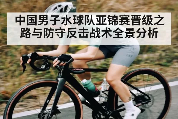 中国男子水球队亚锦赛晋级之路与防守反击战术全景分析
