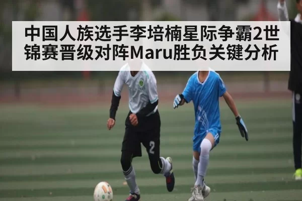 中国人族选手李培楠星际争霸2世锦赛晋级对阵Maru胜负关键分析