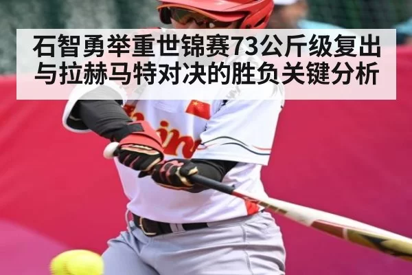 石智勇举重世锦赛73公斤级复出与拉赫马特对决的胜负关键分析